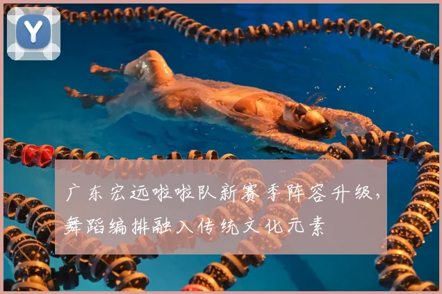 广东宏远啦啦队新赛季阵容升级，舞蹈编排融入传统文化元素