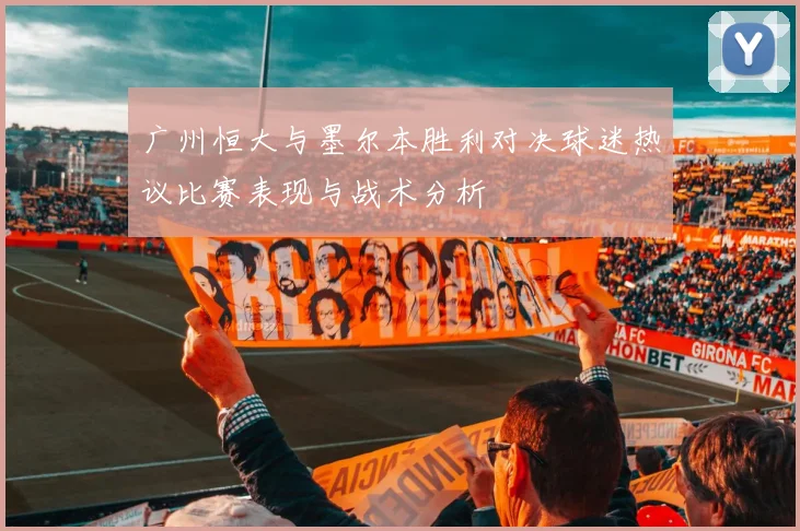 广州恒大与墨尔本胜利对决球迷热议比赛表现与战术分析