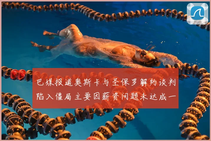 巴媒报道奥斯卡与圣保罗解约谈判陷入僵局主要因薪资问题未达成一致