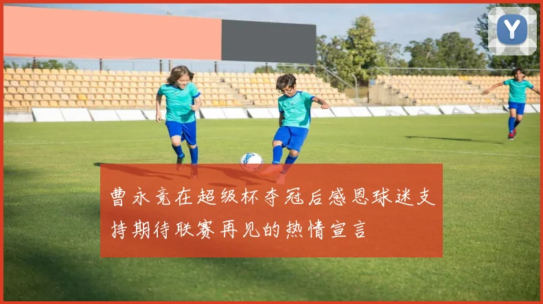 曹永竞在超级杯夺冠后感恩球迷支持期待联赛再见的热情宣言