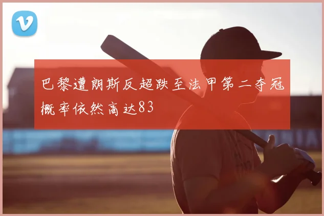 巴黎遭朗斯反超跌至法甲第二夺冠概率依然高达83