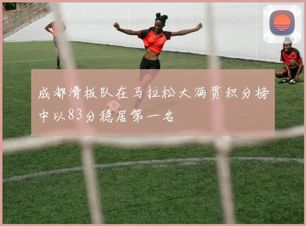 成都滑板队在马拉松大满贯积分榜中以83分稳居第一名